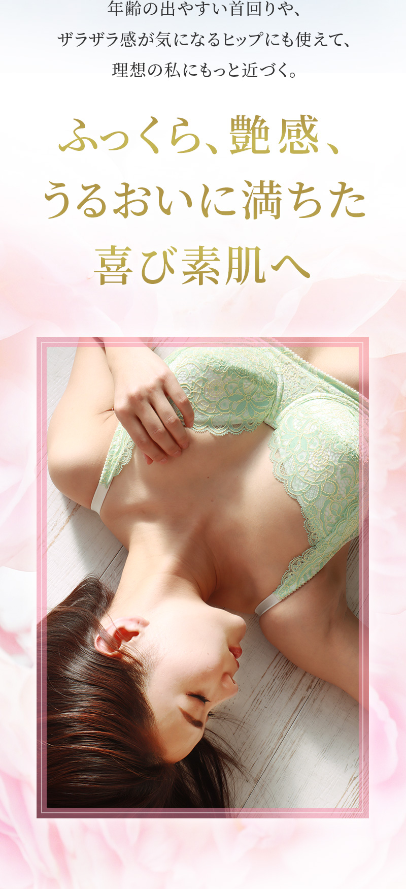 年齢の出やすい首回りや、ザラザラ感が気になるヒップにも使えて、理想の私にもっと近づく。ふっくら、艶感、うるおいに満ちた喜び素肌へ