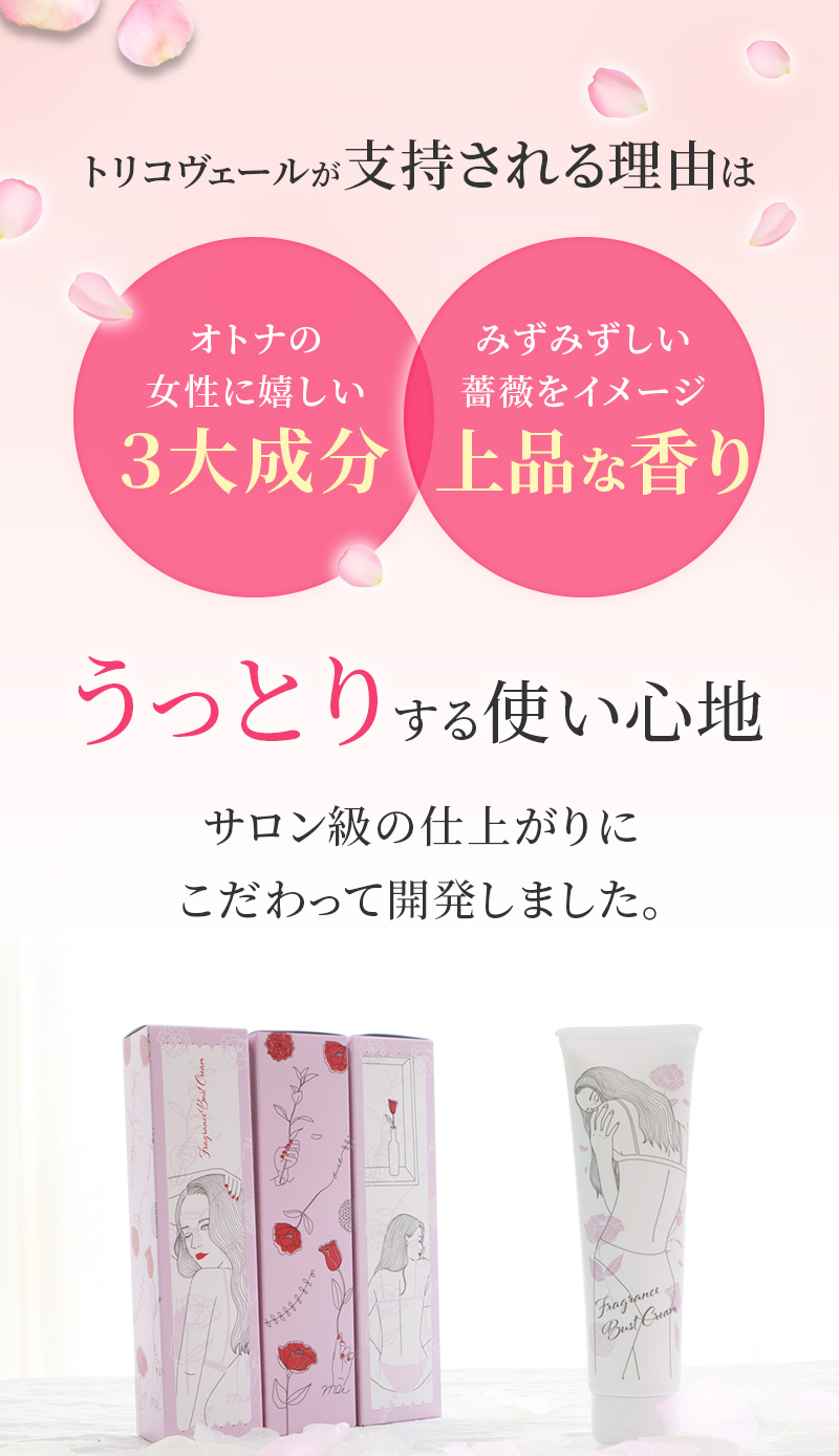 トリコヴェールが支持される理由は ・オトナの女性に嬉しい３大成分 ・みずみずしい薔薇をイメージ 上品な香り うっとりする使い心地 サロン級の仕上がりにこだわって開発しました。